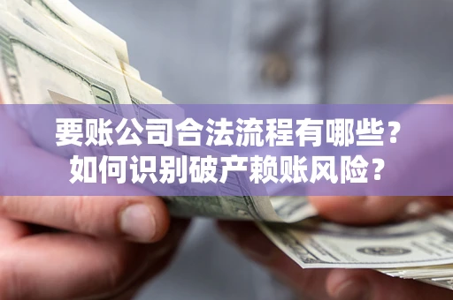 北京要账公司合法流程有哪些？如何识别破产赖账风险？