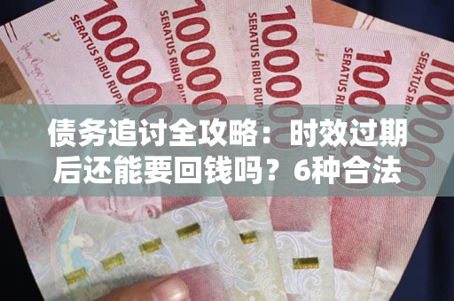 北京债务追讨全攻略：时效过期后还能要回钱吗？6种合法手段助你维权