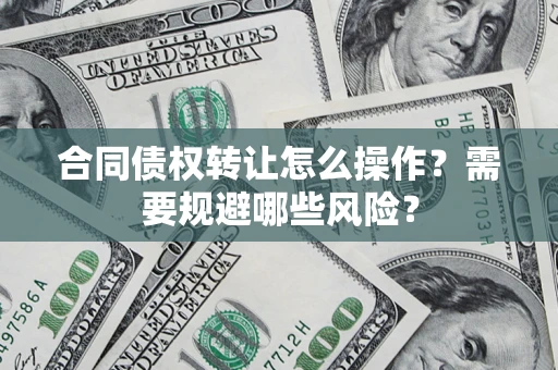 北京合同债权转让怎么操作？需要规避哪些风险？