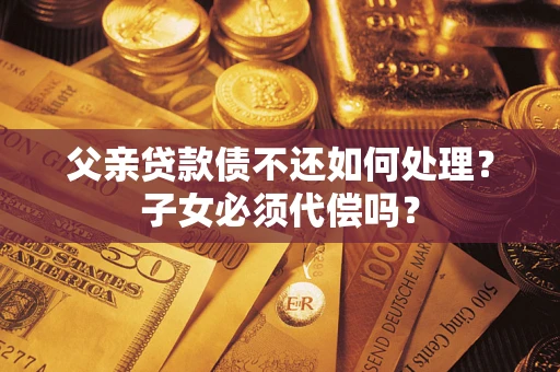 北京父亲贷款债不还如何处理？子女必须代偿吗？