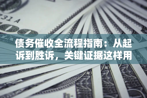 北京债务催收全流程指南：从起诉到胜诉，关键证据这样用