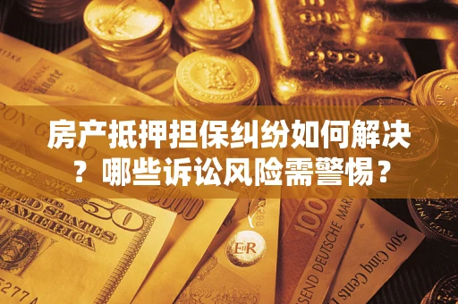 北京房产抵押担保纠纷如何解决？哪些诉讼风险需警惕？