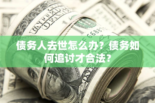北京债务人去世怎么办？债务如何追讨才合法？
