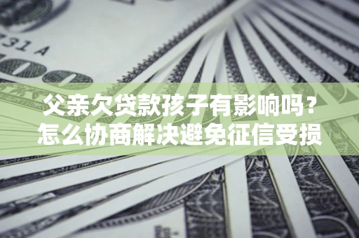 北京父亲欠贷款孩子有影响吗？怎么协商解决避免征信受损？