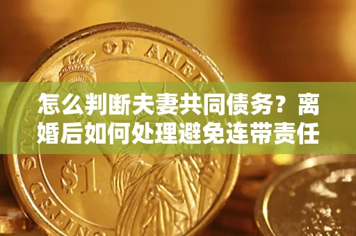 北京怎么判断夫妻共同债务？离婚后如何处理避免连带责任？