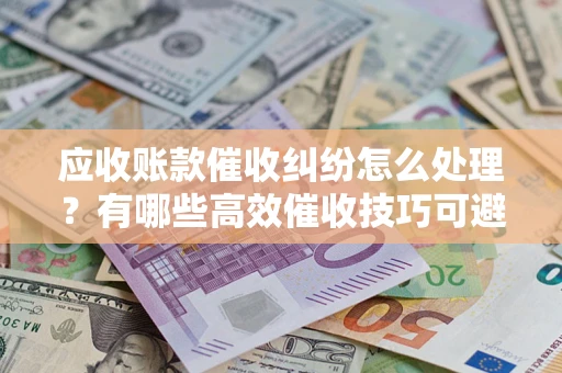 北京应收账款催收纠纷怎么处理？有哪些高效催收技巧可避免坏账？