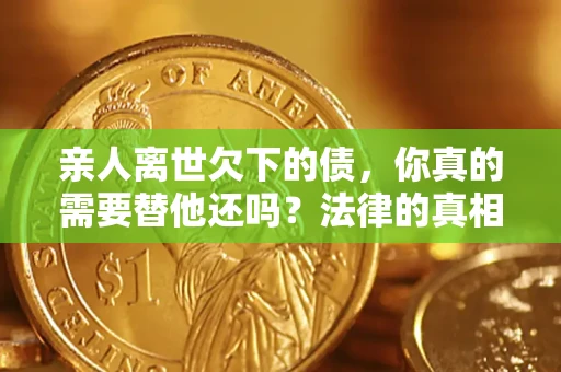 北京亲人离世欠下的债，你真的需要替他还吗？法律的真相或许与你想的不一样
