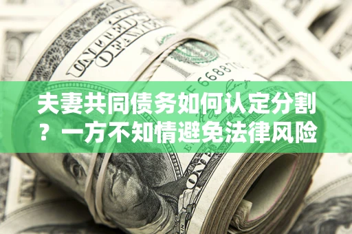 北京夫妻共同债务如何认定分割？一方不知情避免法律风险必看！