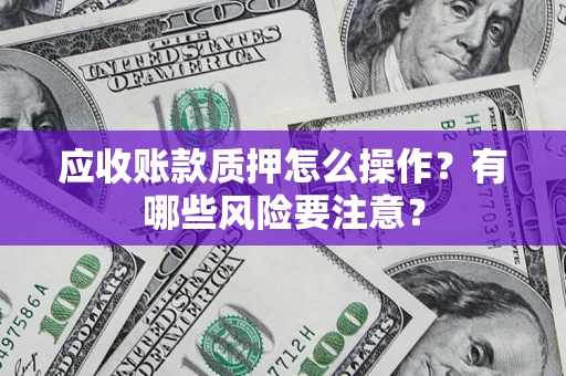 北京应收账款质押怎么操作？有哪些风险要注意？
